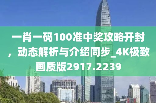 一肖一碼100準(zhǔn)中獎(jiǎng)攻略開(kāi)封，動(dòng)態(tài)解析與介紹同步_4K極致畫質(zhì)版2917.2239