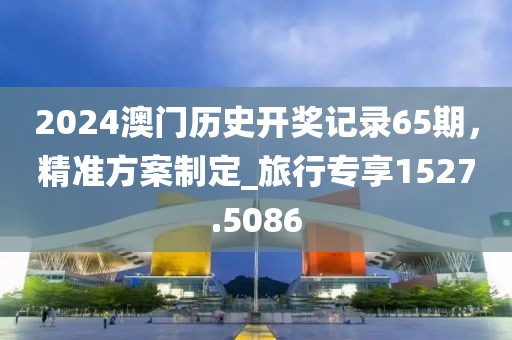 2024澳門歷史開獎(jiǎng)記錄65期，精準(zhǔn)方案制定_旅行專享1527.5086