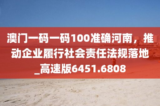 澳門一碼一碼100準確河南，推動企業(yè)履行社會責任法規(guī)落地_高速版6451.6808