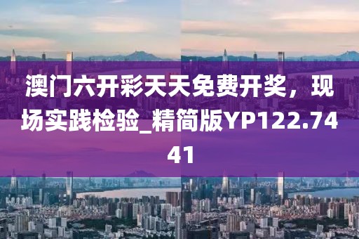 澳門六開彩天天免費開獎，現(xiàn)場實踐檢驗_精簡版YP122.7441