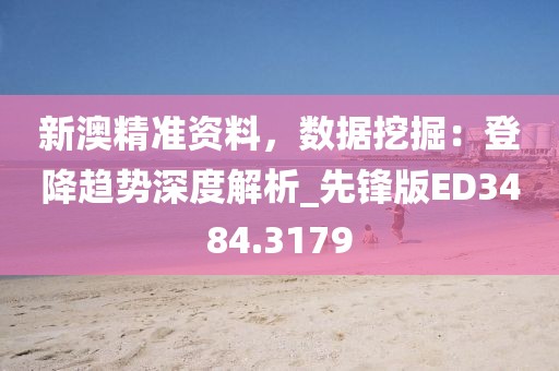 新澳精準資料，數(shù)據(jù)挖掘：登降趨勢深度解析_先鋒版ED3484.3179