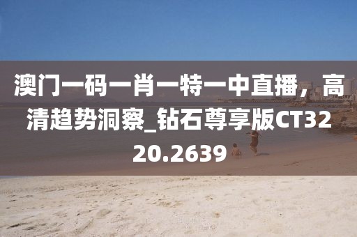 澳門一碼一肖一特一中直播，高清趨勢洞察_鉆石尊享版CT3220.2639