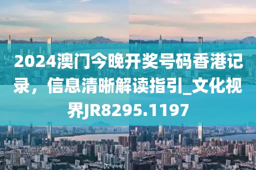 2024澳門今晚開獎號碼香港記錄，信息清晰解讀指引_文化視界JR8295.1197