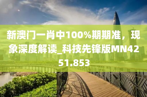新澳門一肖中100%期期準，現(xiàn)象深度解讀_科技先鋒版MN4251.853