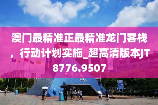 澳門最精準(zhǔn)正最精準(zhǔn)龍門客棧，行動(dòng)計(jì)劃實(shí)施_超高清版本JT8776.9507