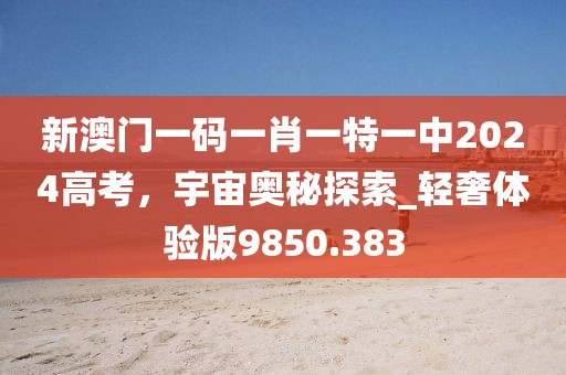 新澳門(mén)一碼一肖一特一中2024高考，宇宙奧秘探索_輕奢體驗(yàn)版9850.383