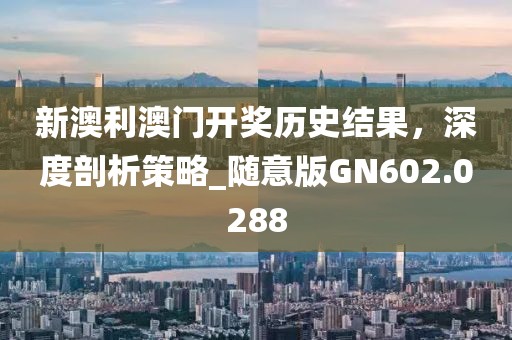 新澳利澳門開獎(jiǎng)歷史結(jié)果，深度剖析策略_隨意版GN602.0288