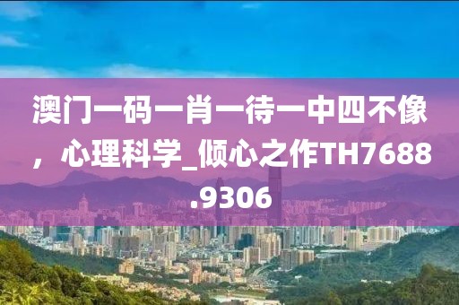 澳門一碼一肖一待一中四不像，心理科學(xué)_傾心之作TH7688.9306
