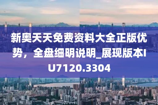 新奧天天免費資料大全正版優(yōu)勢，全盤細明說明_展現(xiàn)版本IU7120.3304
