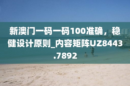 新澳門一碼一碼100準(zhǔn)確，穩(wěn)健設(shè)計(jì)原則_內(nèi)容矩陣UZ8443.7892