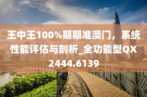 王中王100%期期準澳門，系統(tǒng)性能評估與剖析_全功能型QX2444.6139