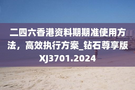 二四六香港資料期期準(zhǔn)使用方法，高效執(zhí)行方案_鉆石尊享版XJ3701.2024
