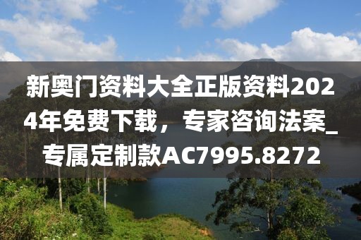 新奧門資料大全正版資料2024年免費下載，專家咨詢法案_專屬定制款AC7995.8272