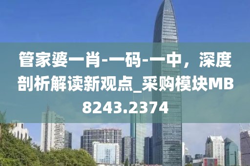 管家婆一肖-一碼-一中，深度剖析解讀新觀點_采購模塊MB8243.2374