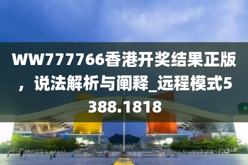 WW777766香港開(kāi)獎(jiǎng)結(jié)果正版，說(shuō)法解析與闡釋_遠(yuǎn)程模式5388.1818