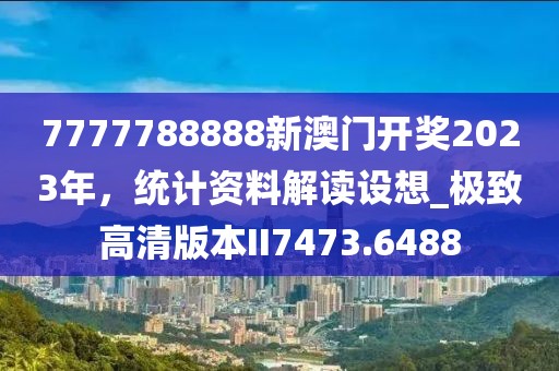 7777788888新澳門開獎2023年，統(tǒng)計資料解讀設想_極致高清版本II7473.6488