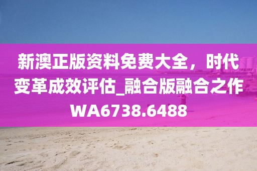 新澳正版資料免費大全，時代變革成效評估_融合版融合之作WA6738.6488