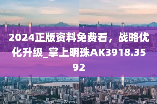 2024正版資料免費看，戰(zhàn)略優(yōu)化升級_掌上明珠AK3918.3592