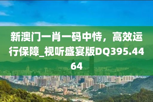 新澳門(mén)一肖一碼中恃，高效運(yùn)行保障_視聽(tīng)盛宴版DQ395.4464