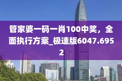管家婆一碼一肖100中獎，全面執(zhí)行方案_極速版6047.6952