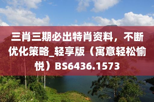 三肖三期必出特肖資料，不斷優(yōu)化策略_輕享版（寓意輕松愉悅）BS6436.1573