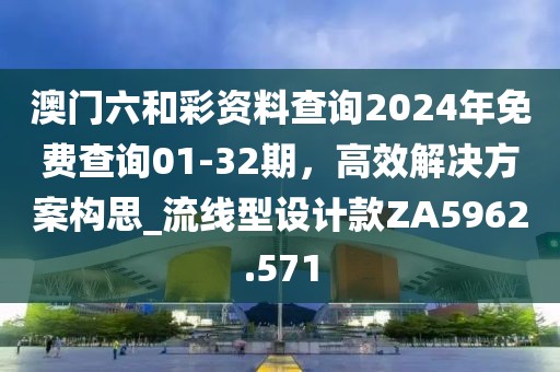 澳門六和彩資料查詢2024年免費(fèi)查詢01-32期，高效解決方案構(gòu)思_流線型設(shè)計款ZA5962.571