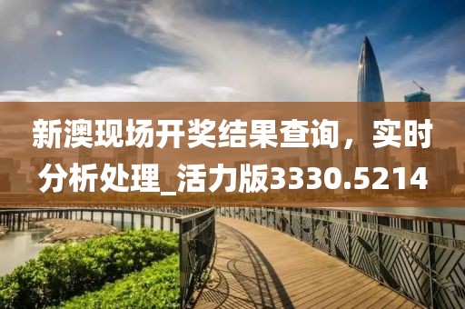 新澳現(xiàn)場(chǎng)開(kāi)獎(jiǎng)結(jié)果查詢(xún)，實(shí)時(shí)分析處理_活力版3330.5214
