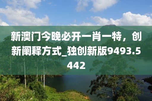 新澳門今晚必開(kāi)一肖一特，創(chuàng)新闡釋方式_獨(dú)創(chuàng)新版9493.5442