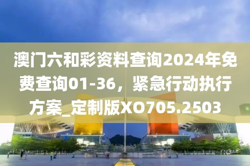 澳門六和彩資料查詢2024年免費(fèi)查詢01-36，緊急行動(dòng)執(zhí)行方案_定制版XO705.2503