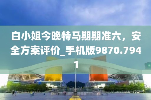 白小姐今晚特馬期期準(zhǔn)六，安全方案評(píng)價(jià)_手機(jī)版9870.7941