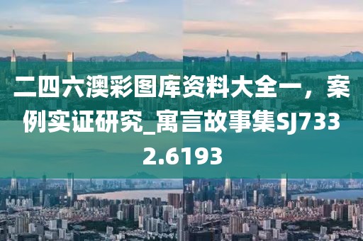 二四六澳彩圖庫資料大全一，案例實證研究_寓言故事集SJ7332.6193