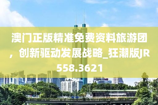 澳門正版精準(zhǔn)免費(fèi)資料旅游團(tuán)，創(chuàng)新驅(qū)動發(fā)展戰(zhàn)略_狂潮版JR558.3621