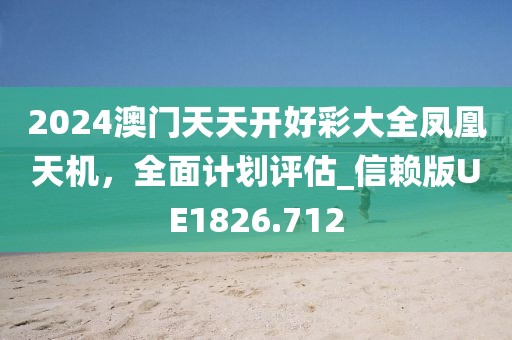 2024澳門天天開好彩大全鳳凰天機，全面計劃評估_信賴版UE1826.712