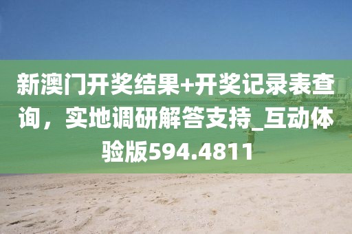 新澳門開(kāi)獎(jiǎng)結(jié)果+開(kāi)獎(jiǎng)記錄表查詢，實(shí)地調(diào)研解答支持_互動(dòng)體驗(yàn)版594.4811