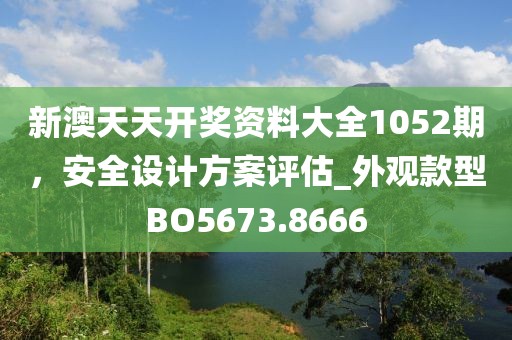 新澳天天開(kāi)獎(jiǎng)資料大全1052期，安全設(shè)計(jì)方案評(píng)估_外觀款型BO5673.8666