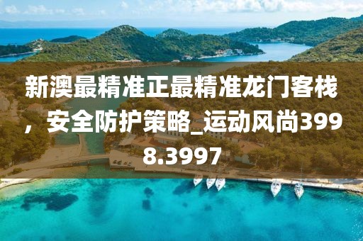 新澳最精準正最精準龍門客棧，安全防護策略_運動風尚3998.3997