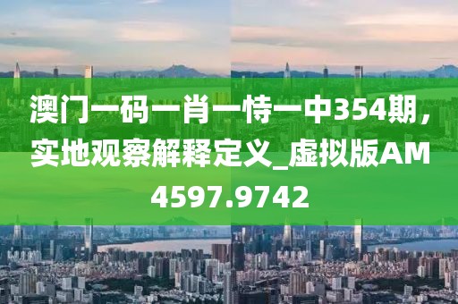 澳門一碼一肖一恃一中354期，實(shí)地觀察解釋定義_虛擬版AM4597.9742