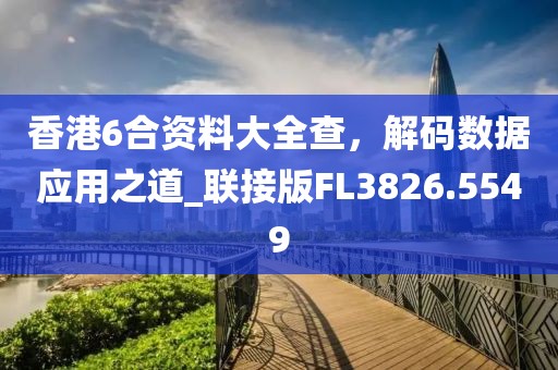 香港6合資料大全查，解碼數據應用之道_聯(lián)接版FL3826.5549