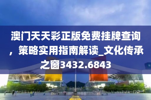 澳門天天彩正版免費(fèi)掛牌查詢，策略實(shí)用指南解讀_文化傳承之窗3432.6843