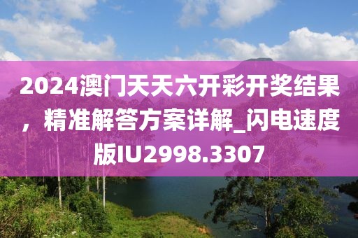 2024澳門天天六開彩開獎(jiǎng)結(jié)果，精準(zhǔn)解答方案詳解_閃電速度版IU2998.3307