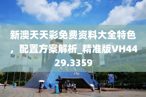 新澳天天彩免費(fèi)資料大全特色，配置方案解析_精準(zhǔn)版VH4429.3359