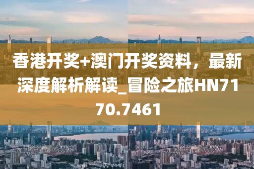 香港開獎+澳門開獎資料，最新深度解析解讀_冒險之旅HN7170.7461
