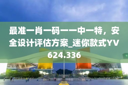 最準一肖一碼一一中一特，安全設計評估方案_迷你款式YV624.336