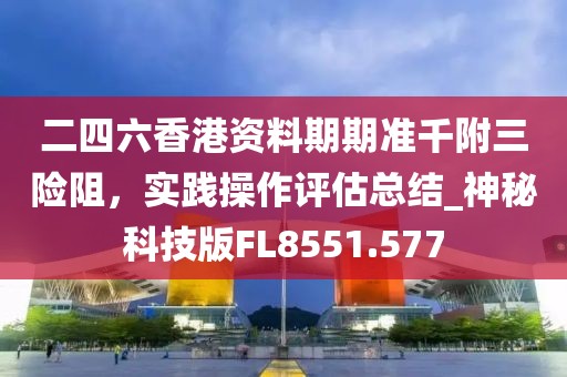 二四六香港資料期期準千附三險阻，實踐操作評估總結_神秘科技版FL8551.577