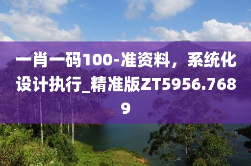 一肖一碼100-準(zhǔn)資料，系統(tǒng)化設(shè)計(jì)執(zhí)行_精準(zhǔn)版ZT5956.7689