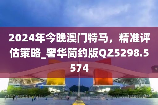 2024年今晚澳門特馬，精準(zhǔn)評估策略_奢華簡約版QZ5298.5574