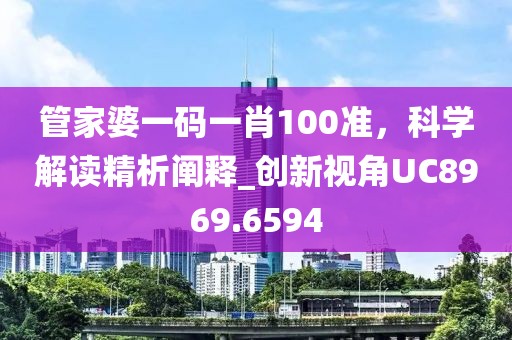 管家婆一碼一肖100準，科學解讀精析闡釋_創(chuàng)新視角UC8969.6594