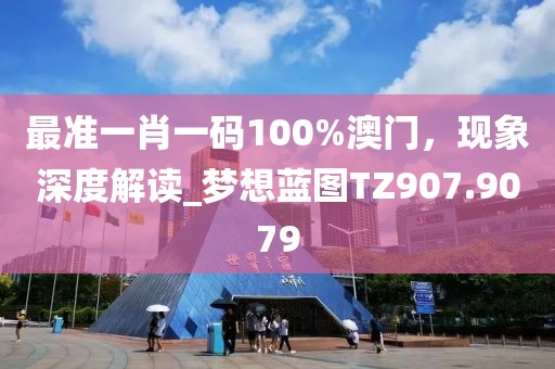 最準(zhǔn)一肖一碼100%澳門，現(xiàn)象深度解讀_夢(mèng)想藍(lán)圖TZ907.9079