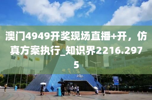 澳門4949開獎(jiǎng)現(xiàn)場(chǎng)直播+開，仿真方案執(zhí)行_知識(shí)界2216.2975