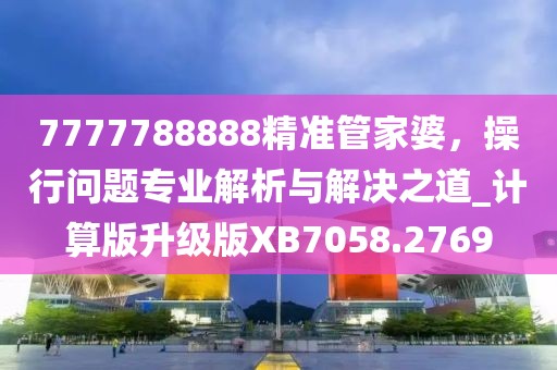 7777788888精準(zhǔn)管家婆，操行問(wèn)題專(zhuān)業(yè)解析與解決之道_計(jì)算版升級(jí)版XB7058.2769